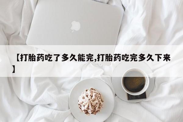 网上米索前列醇在线下单【打胎药吃了多久能完,打胎药吃完多久下来】
