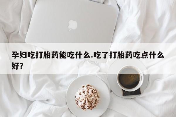 网上米索前列醇在线下单孕妇吃打胎药能吃什么.吃了打胎药吃点什么好？