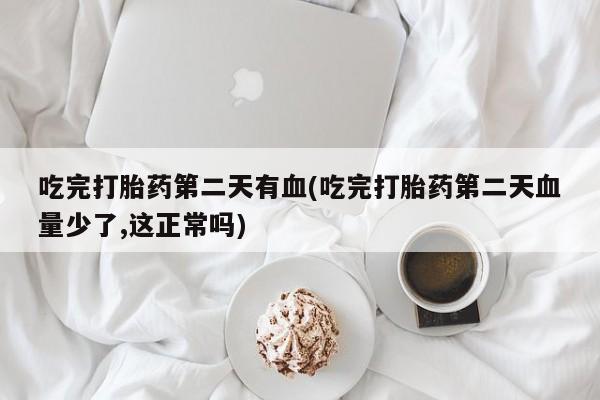 网上米索前列醇在线下单吃完打胎药第二天有血(吃完打胎药第二天血量少了,这正常吗)