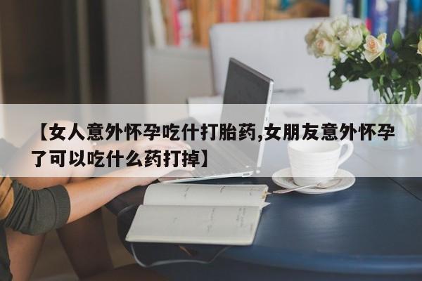 网上米索前列醇在线下单【女人意外怀孕吃什打胎药,女朋友意外怀孕了可以吃什么药打掉】