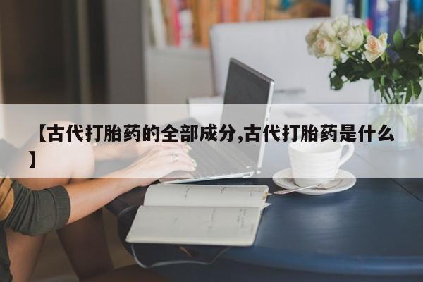网上米索前列醇在线下单【古代打胎药的全部成分,古代打胎药是什么】