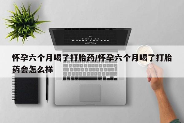 网上米索前列醇在线下单怀孕六个月喝了打胎药/怀孕六个月喝了打胎药会怎么样
