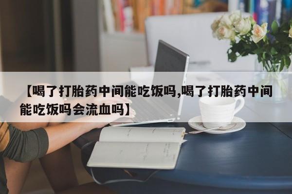 网上米索前列醇在线下单【喝了打胎药中间能吃饭吗,喝了打胎药中间能吃饭吗会流血吗】