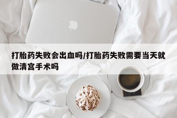 网上米索前列醇在线下单打胎药失败会出血吗/打胎药失败需要当天就做清宫手术吗