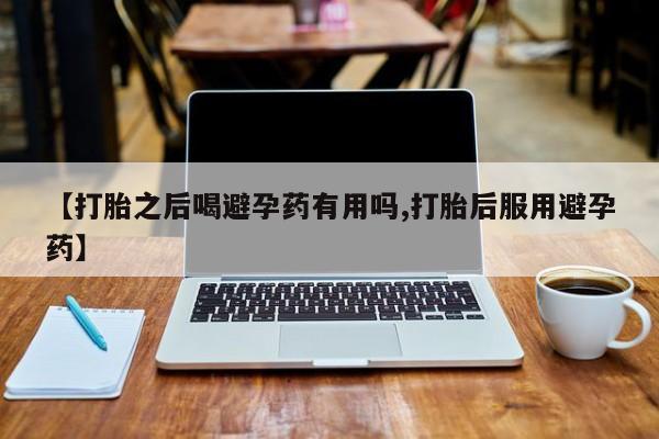 网上米索前列醇在线下单【打胎之后喝避孕药有用吗,打胎后服用避孕药】
