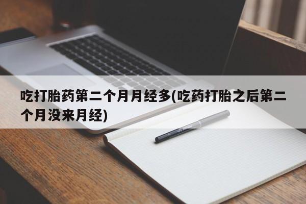 网上米索前列醇在线下单吃打胎药第二个月月经多(吃药打胎之后第二个月没来月经)