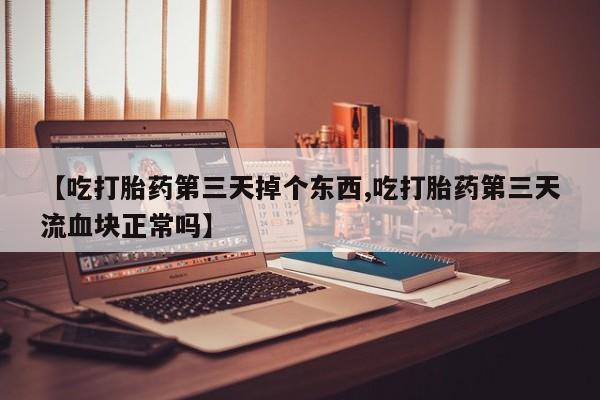 网上米索前列醇在线下单【吃打胎药第三天掉个东西,吃打胎药第三天流血块正常吗】