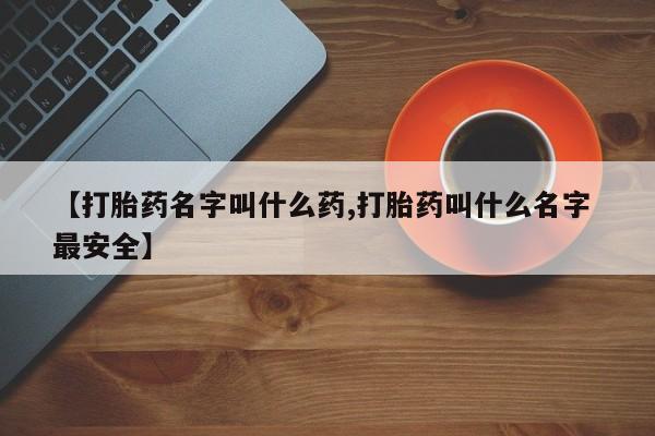 网上米索前列醇在线下单【打胎药名字叫什么药,打胎药叫什么名字 最安全】