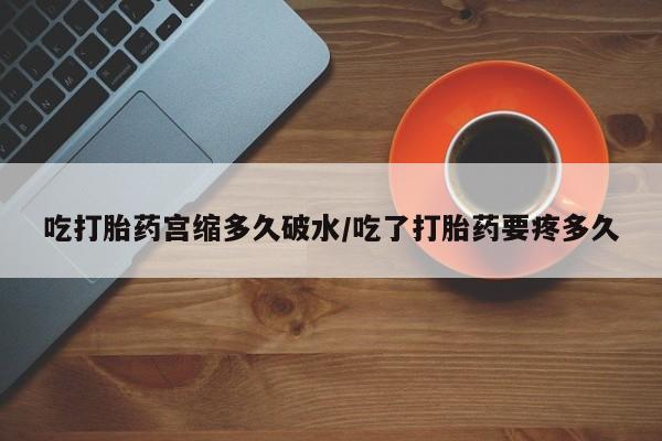 网上米索前列醇在线下单吃打胎药宫缩多久破水/吃了打胎药要疼多久