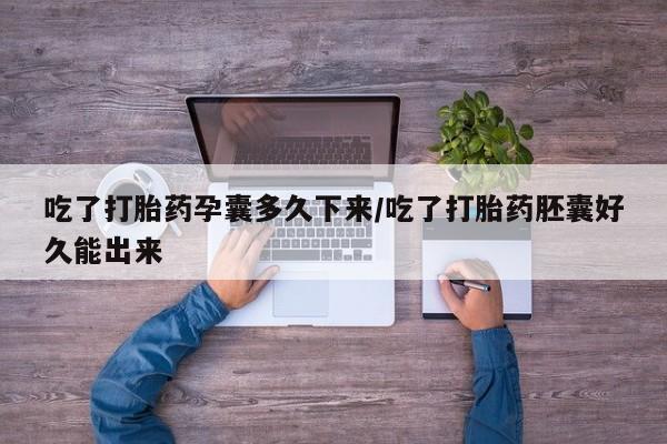 网上米索前列醇在线下单吃了打胎药孕囊多久下来/吃了打胎药胚囊好久能出来