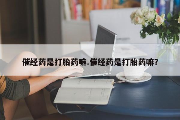 网上米索前列醇在线下单催经药是打胎药嘛.催经药是打胎药嘛？