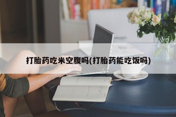 网上米索前列醇在线下单打胎药吃米空腹吗(打胎药能吃饭吗)