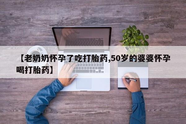 网上米索前列醇在线下单【老奶奶怀孕了吃打胎药,50岁的婆婆怀孕喝打胎药】