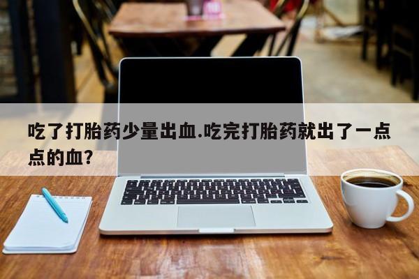 网上米索前列醇在线下单吃了打胎药少量出血.吃完打胎药就出了一点点的血？