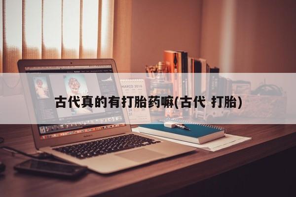 网上米索前列醇在线下单古代真的有打胎药嘛(古代 打胎)