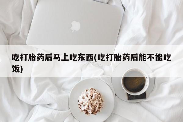 网上米索前列醇在线下单吃打胎药后马上吃东西(吃打胎药后能不能吃饭)