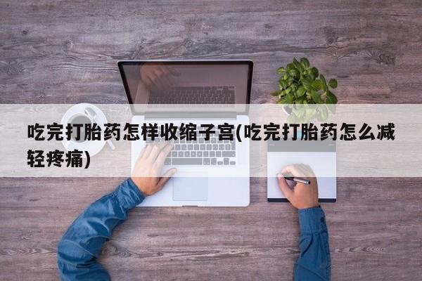 网上米索前列醇在线下单吃完打胎药怎样收缩子宫(吃完打胎药怎么减轻疼痛)