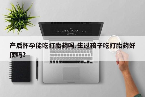 网上米索前列醇在线下单产后怀孕能吃打胎药吗.生过孩子吃打胎药好使吗？