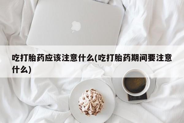 网上米索前列醇在线下单吃打胎药应该注意什么(吃打胎药期间要注意什么)