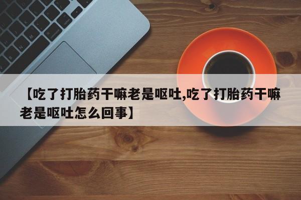 网上米索前列醇在线下单【吃了打胎药干嘛老是呕吐,吃了打胎药干嘛老是呕吐怎么回事】