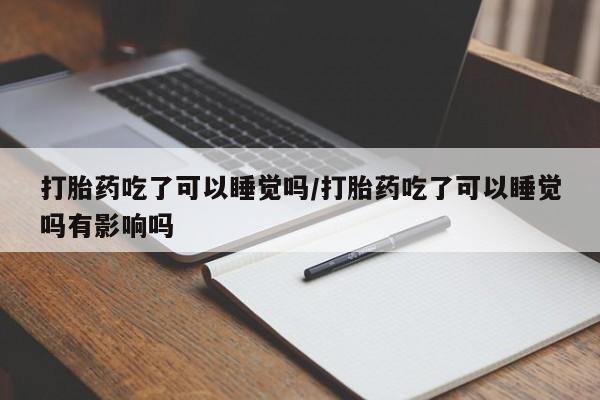 网上米索前列醇在线下单打胎药吃了可以睡觉吗/打胎药吃了可以睡觉吗有影响吗