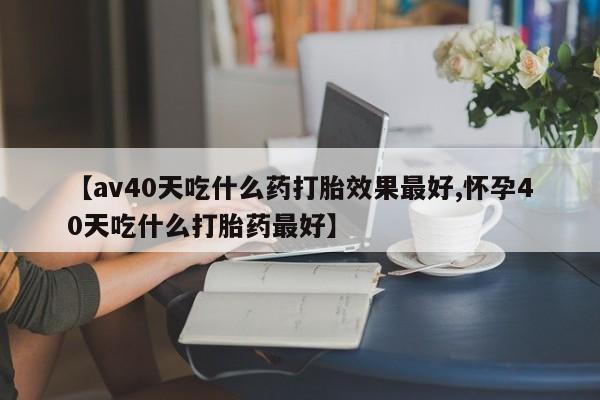 网上米索前列醇在线下单【av40天吃什么药打胎效果最好,怀孕40天吃什么打胎药最好】