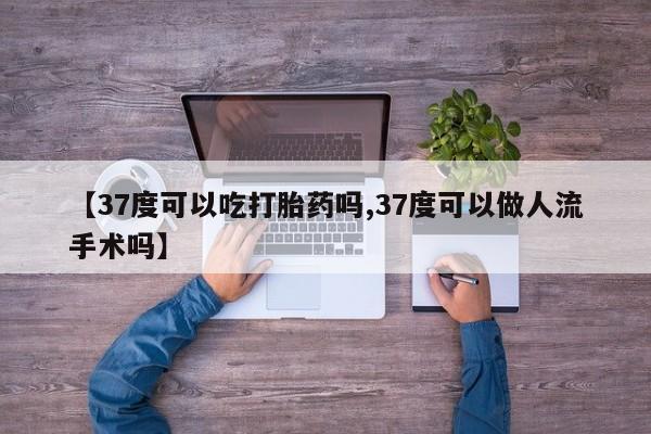 网上米索前列醇在线下单【37度可以吃打胎药吗,37度可以做人流手术吗】