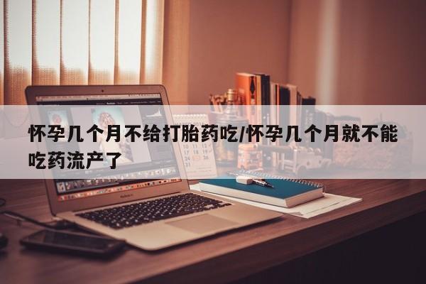 网上米索前列醇在线下单怀孕几个月不给打胎药吃/怀孕几个月就不能吃药流产了