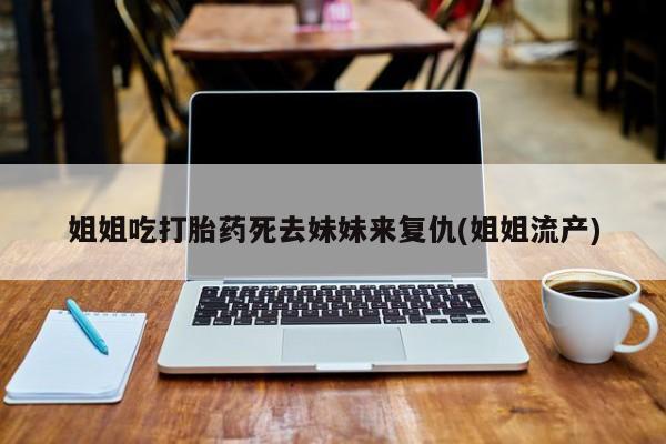 网上米索前列醇在线下单姐姐吃打胎药死去妹妹来复仇(姐姐流产)