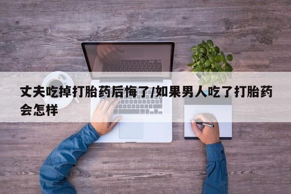 网上米索前列醇在线下单丈夫吃掉打胎药后悔了/如果男人吃了打胎药会怎样