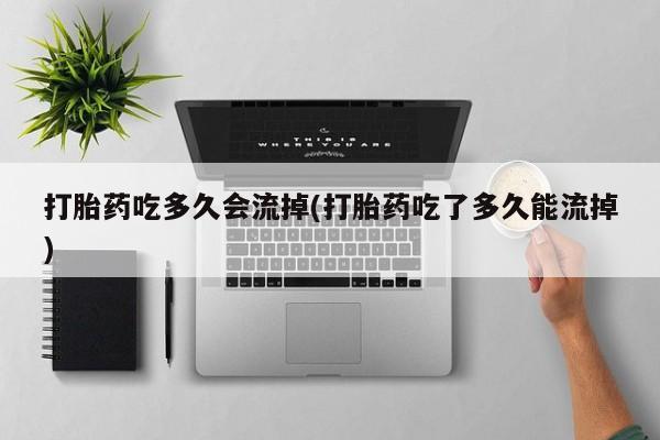 网上米索前列醇在线下单打胎药吃多久会流掉(打胎药吃了多久能流掉)