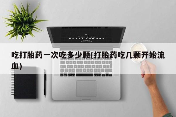网上米索前列醇在线下单吃打胎药一次吃多少颗(打胎药吃几颗开始流血)