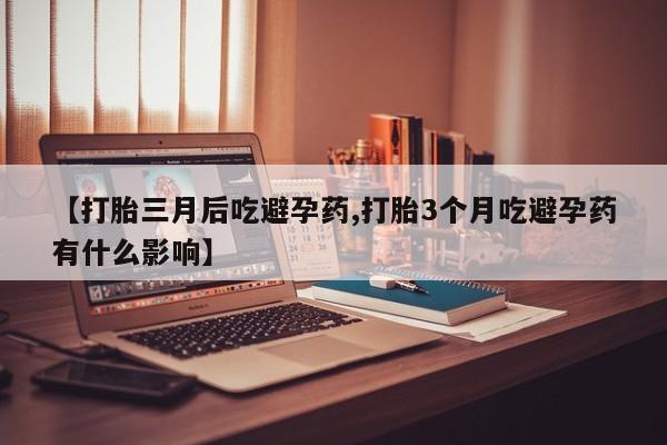 网上米索前列醇在线下单【打胎三月后吃避孕药,打胎3个月吃避孕药有什么影响】