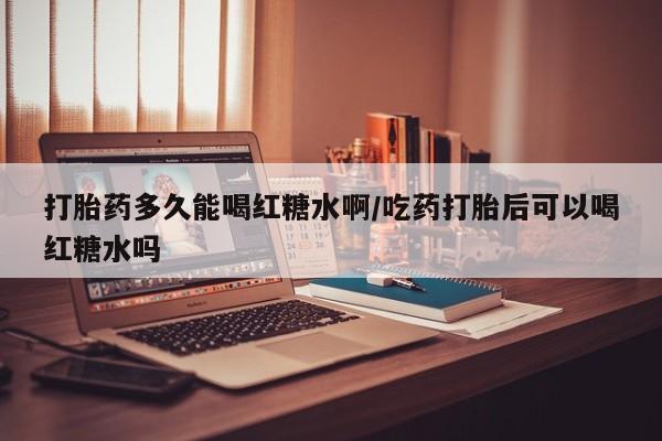 网上米索前列醇在线下单打胎药多久能喝红糖水啊/吃药打胎后可以喝红糖水吗
