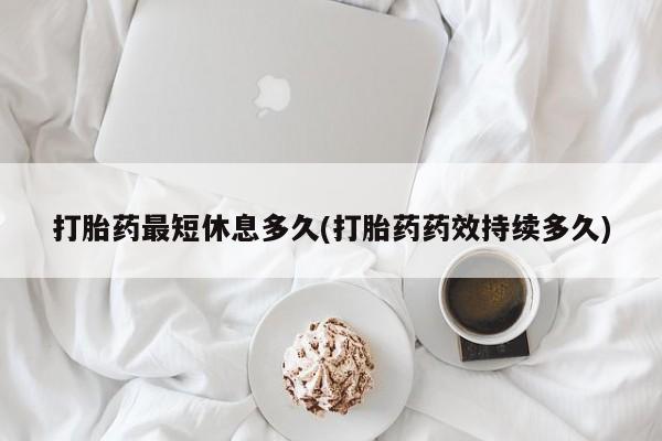 网上米索前列醇在线下单打胎药最短休息多久(打胎药药效持续多久)