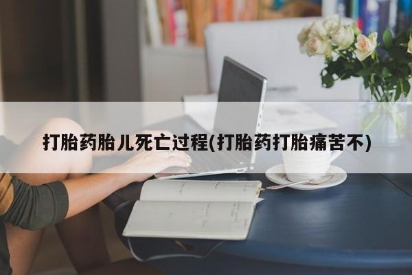 网上米索前列醇在线下单打胎药胎儿死亡过程(打胎药打胎痛苦不)