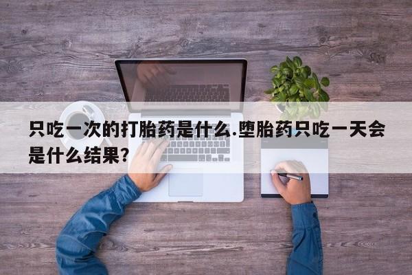 网上米索前列醇在线下单只吃一次的打胎药是什么.堕胎药只吃一天会是什么结果？