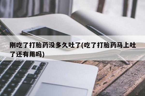 网上米索前列醇在线下单刚吃了打胎药没多久吐了(吃了打胎药马上吐了还有用吗)