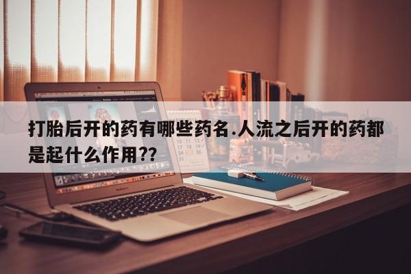 网上米索前列醇在线下单打胎后开的药有哪些药名.人流之后开的药都是起什么作用?？