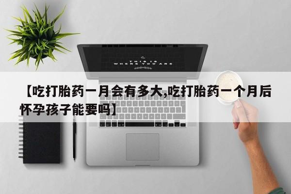 网上米索前列醇在线下单【吃打胎药一月会有多大,吃打胎药一个月后怀孕孩子能要吗】