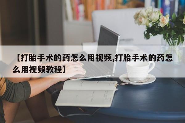 网上米索前列醇在线下单【打胎手术的药怎么用视频,打胎手术的药怎么用视频教程】