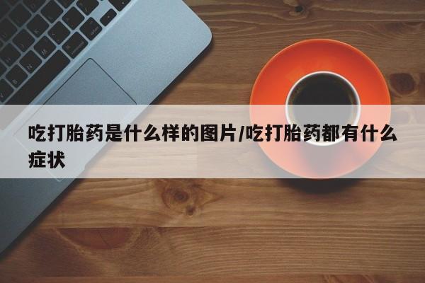 网上米索前列醇在线下单吃打胎药是什么样的图片/吃打胎药都有什么症状
