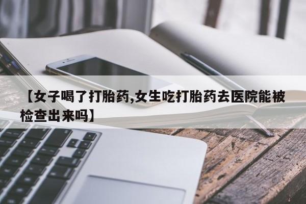 网上米索前列醇在线下单【女子喝了打胎药,女生吃打胎药去医院能被检查出来吗】
