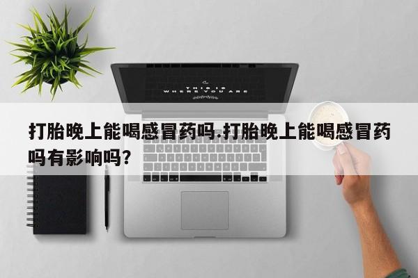 网上米索前列醇在线下单打胎晚上能喝感冒药吗.打胎晚上能喝感冒药吗有影响吗？