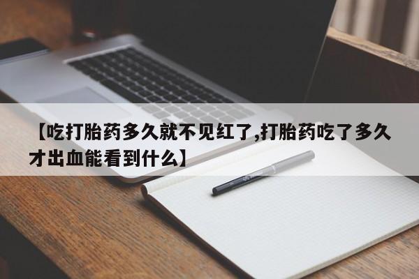 网上米索前列醇在线下单【吃打胎药多久就不见红了,打胎药吃了多久才出血能看到什么】