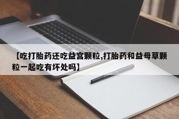 网上米索前列醇在线下单【吃打胎药还吃益宫颗粒,打胎药和益母草颗粒一起吃有坏处吗】
