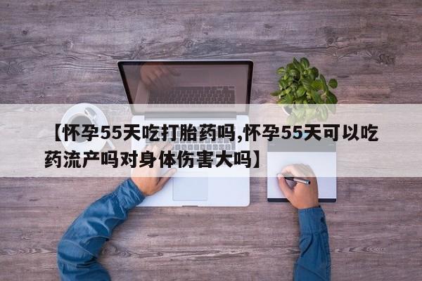 网上米索前列醇在线下单【怀孕55天吃打胎药吗,怀孕55天可以吃药流产吗对身体伤害大吗】