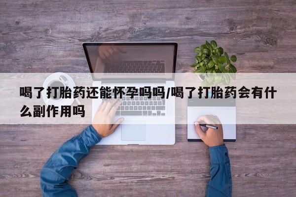 网上米索前列醇在线下单喝了打胎药还能怀孕吗吗/喝了打胎药会有什么副作用吗