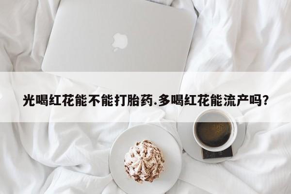 网上米索前列醇在线下单光喝红花能不能打胎药.多喝红花能流产吗？