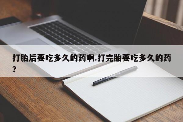 网上米索前列醇在线下单打胎后要吃多久的药啊.打完胎要吃多久的药？